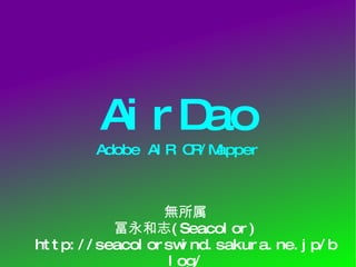 AirDao Adobe AIR OR/Mapper 無所属 冨永和志 (Seacolor) http://seacolorswind.sakura.ne.jp/blog/ 