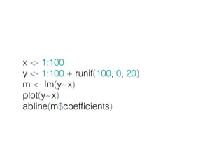 x <- 1:100 
y <- 1:100 + runif(100, 0, 20) 
m <- lm(y~x) 
plot(y~x) 
abline(m$coefficients) 
 