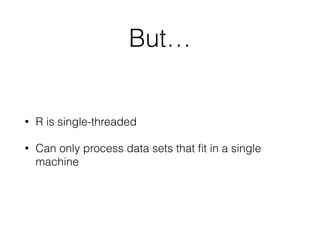 But… 
• R is single-threaded 
• Can only process data sets that fit in a single 
machine 
 