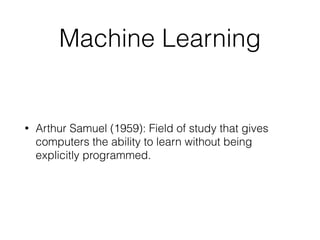 Machine Learning 
• Arthur Samuel (1959): Field of study that gives 
computers the ability to learn without being 
explicitly programmed. 
 