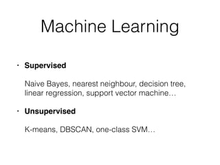 Machine Learning 
• Supervised 
Naive Bayes, nearest neighbour, decision tree, 
linear regression, support vector machine… 
• Unsupervised 
K-means, DBSCAN, one-class SVM… 
 
