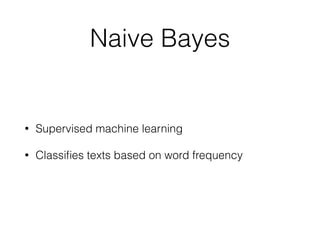 Naive Bayes 
• Supervised machine learning 
• Classifies texts based on word frequency 
 
