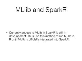 MLlib and SparkR 
• Currently access to MLlib in SparkR is still in 
development. Thus use this method to run MLlib in 
R until MLlib is officially integrated into SparkR. 
 