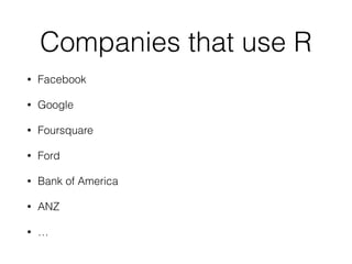 Companies that use R 
• Facebook 
• Google 
• Foursquare 
• Ford 
• Bank of America 
• ANZ 
• … 
 