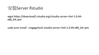安裝Server Rstudio
wget https://download2.rstudio.org/rstudio-server-rhel-1.0.44-
x86_64.rpm
sudo yum install --nogpgcheck rstudio-server-rhel-1.0.44-x86_64.rpm
 