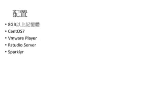配置
• 8GB以上記憶體
• CentOS7
• Vmware Player
• Rstudio Server
• Sparklyr
 