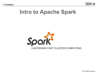 © 2015 IBM Corporation
Apache Hadoop Day 2015
Intro to Apache Spark
LIGHTENING FAST CLUSTER COMPUTING
 