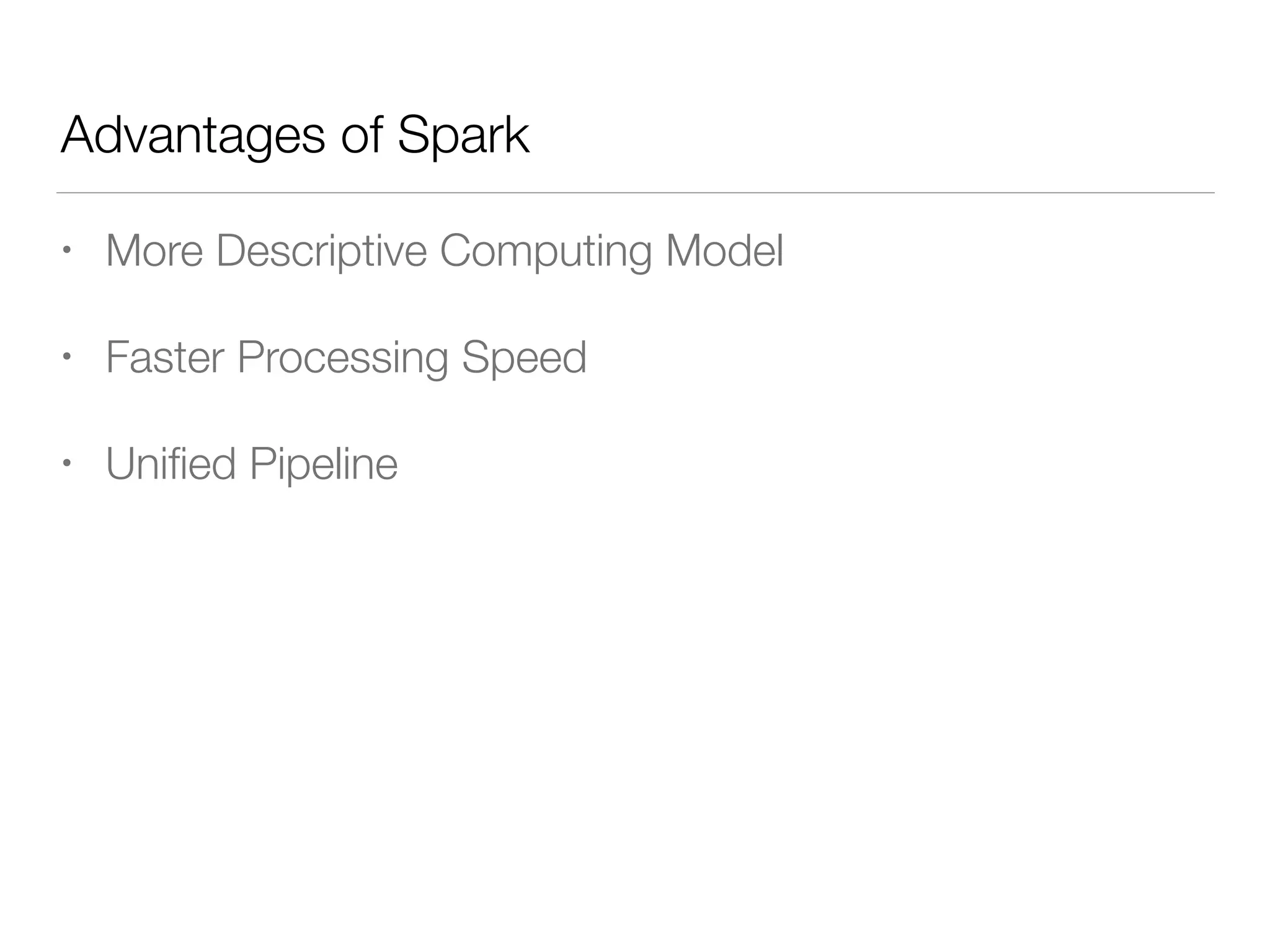 Advantages of Spark
• More Descriptive Computing Model
• Faster Processing Speed
• Uniﬁed Pipeline
 
