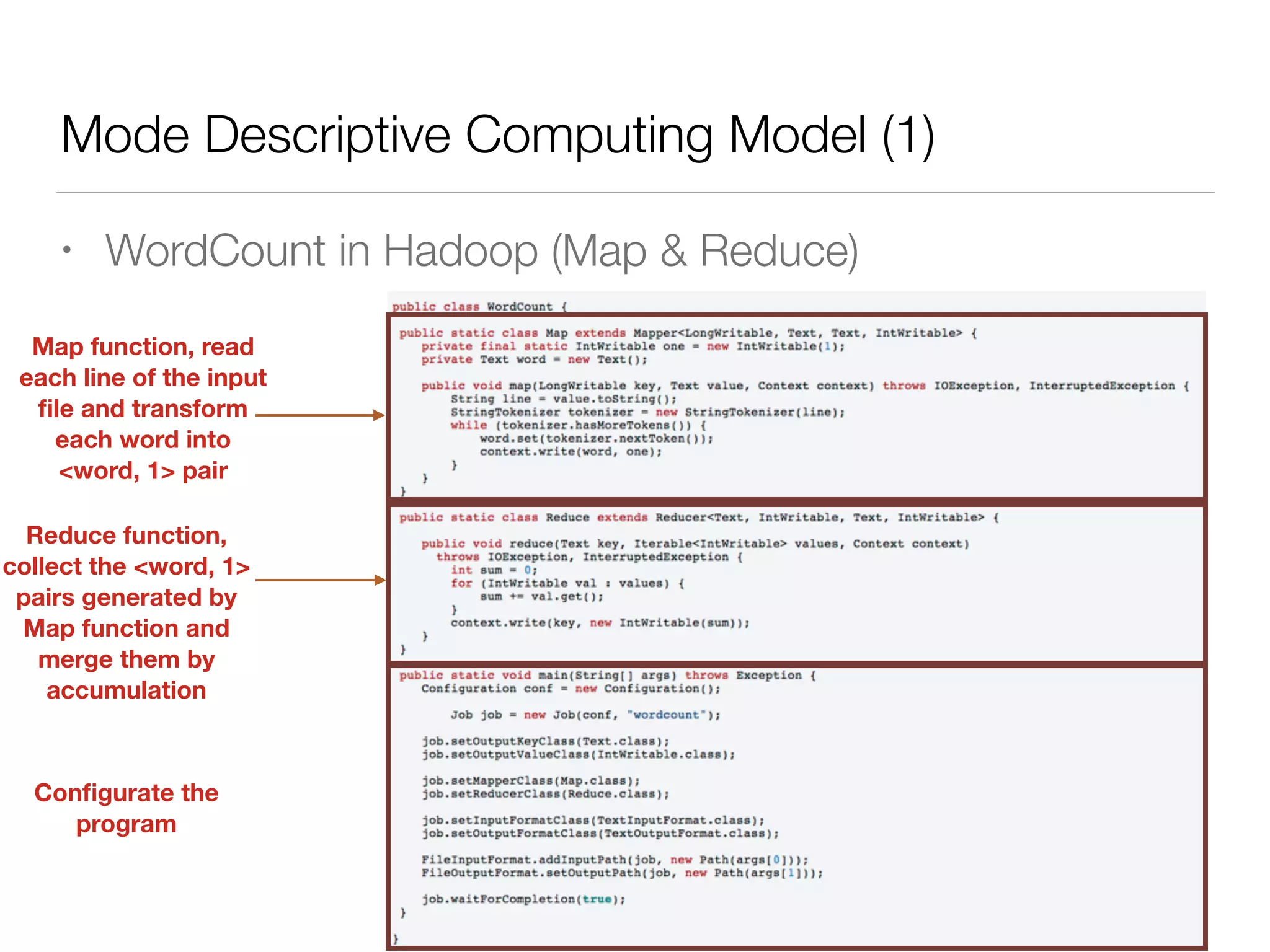Mode Descriptive Computing Model (1)
• WordCount in Hadoop (Map & Reduce)
Map function, read
each line of the input
ﬁle and transform
each word into
<word, 1> pair
Reduce function,
collect the <word, 1>
pairs generated by
Map function and
merge them by
accumulation
Conﬁgurate the
program
 