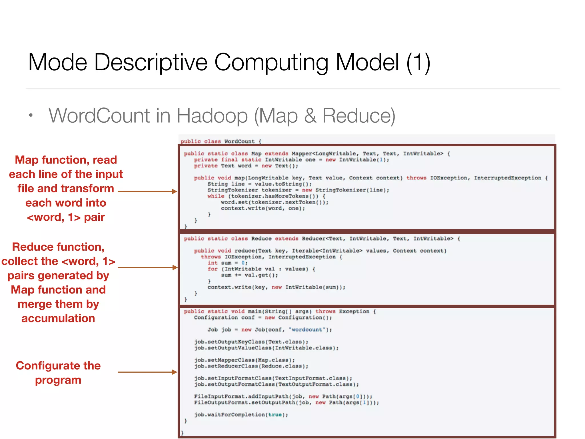 Mode Descriptive Computing Model (1)
• WordCount in Hadoop (Map & Reduce)
Map function, read
each line of the input
ﬁle and transform
each word into
<word, 1> pair
Reduce function,
collect the <word, 1>
pairs generated by
Map function and
merge them by
accumulation
Conﬁgurate the
program
 