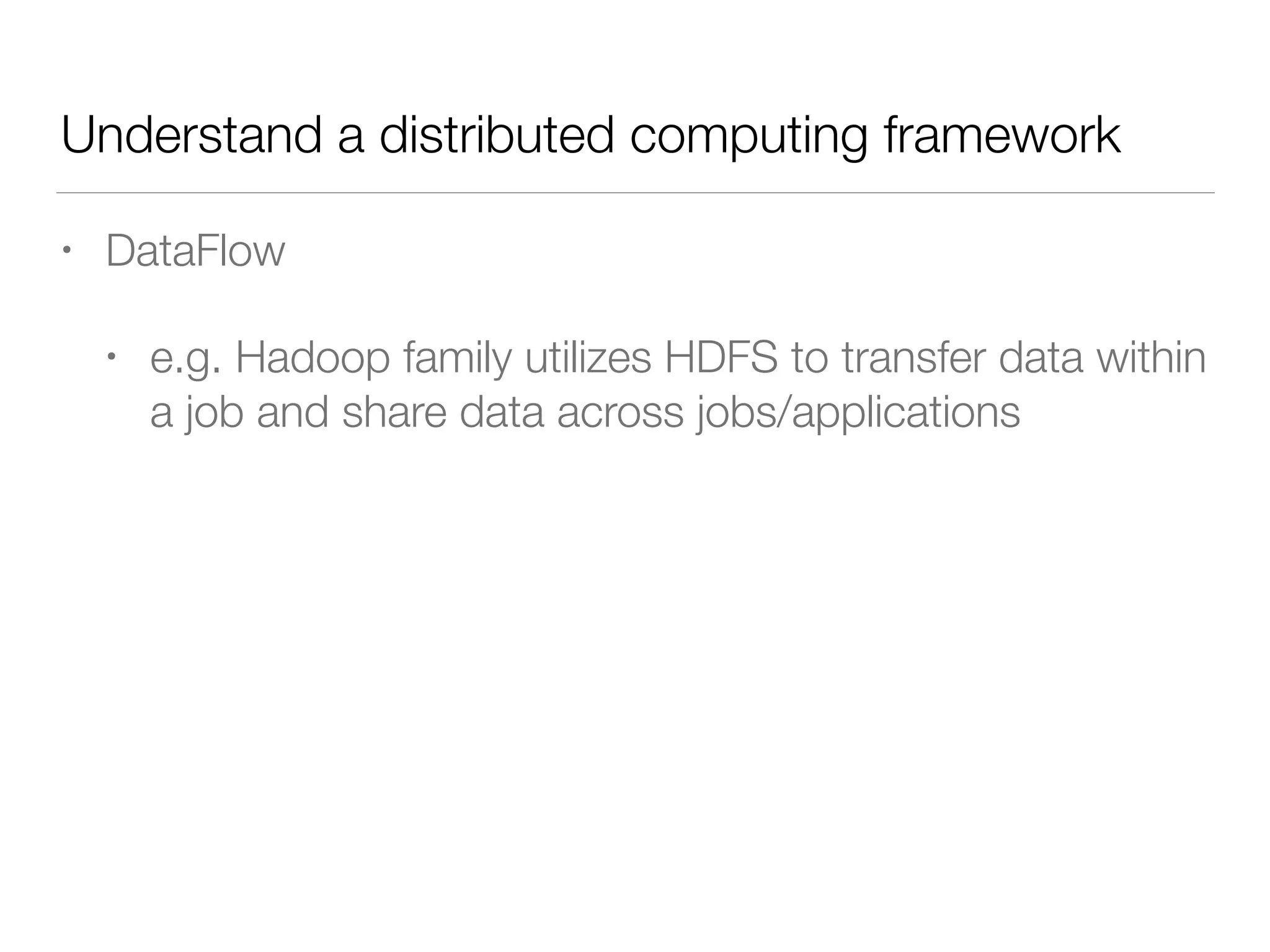 Understand a distributed computing framework
• DataFlow
• e.g. Hadoop family utilizes HDFS to transfer data within
a job and share data across jobs/applications
 