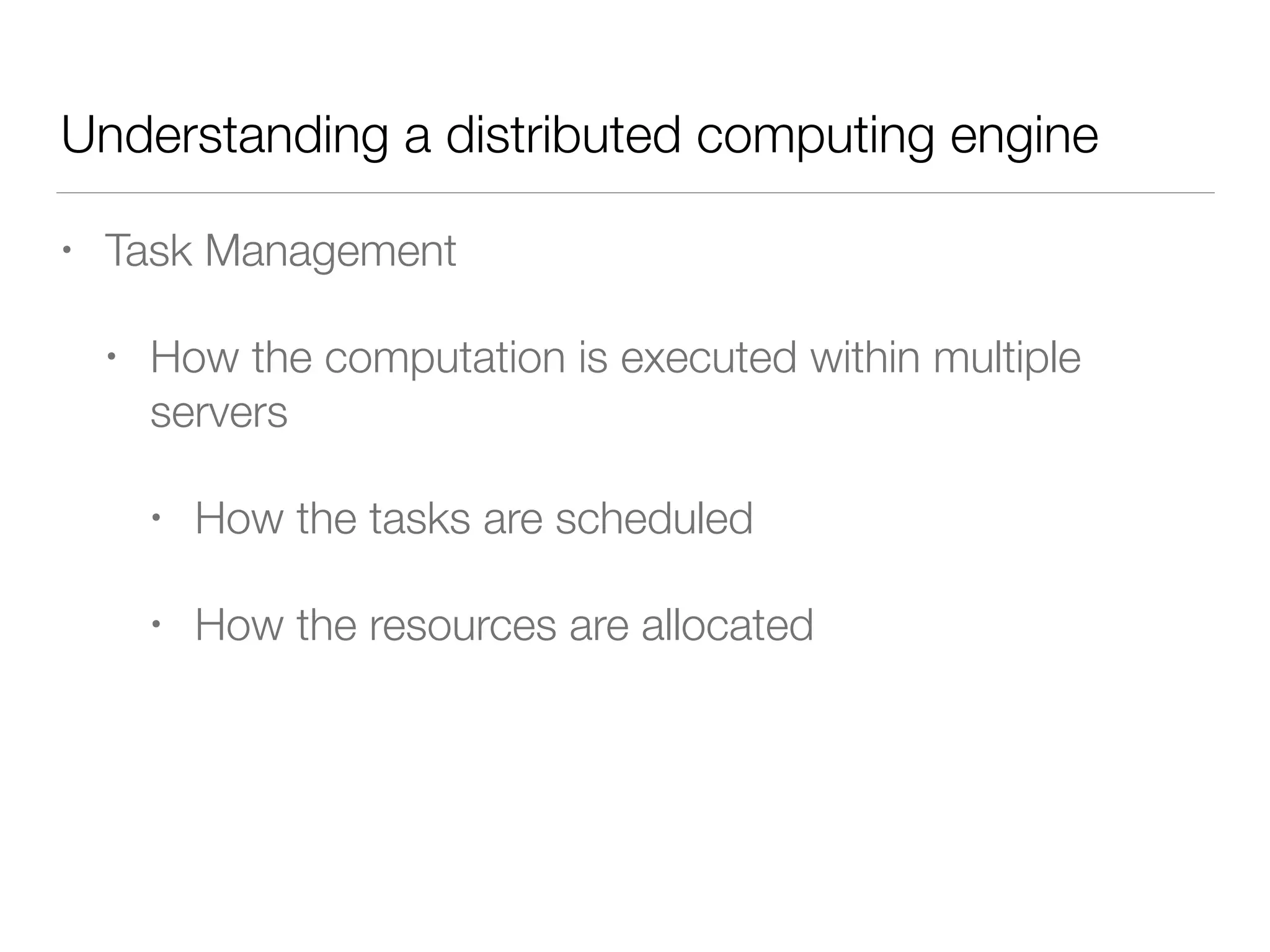 Understanding a distributed computing engine
• Task Management
• How the computation is executed within multiple
servers
• How the tasks are scheduled
• How the resources are allocated
 