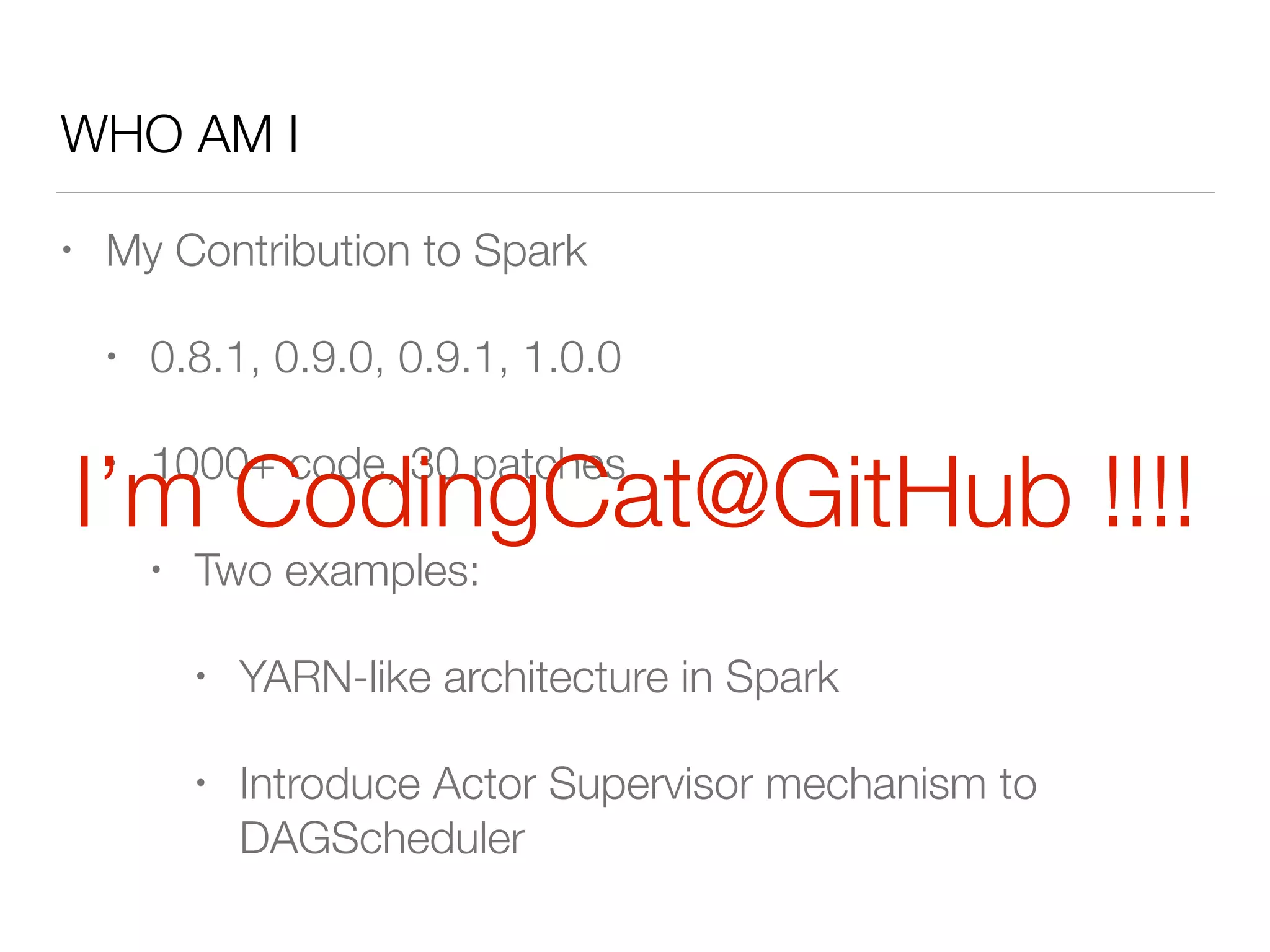 WHO AM I
• My Contribution to Spark
• 0.8.1, 0.9.0, 0.9.1, 1.0.0
• 1000+ code, 30 patches
• Two examples:
• YARN-like architecture in Spark
• Introduce Actor Supervisor mechanism to
DAGScheduler
I’m CodingCat@GitHub !!!!
 
