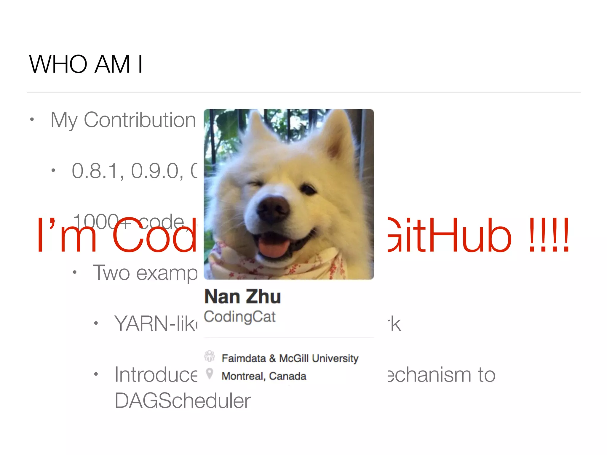 WHO AM I
• My Contribution to Spark
• 0.8.1, 0.9.0, 0.9.1, 1.0.0
• 1000+ code, 30 patches
• Two examples:
• YARN-like architecture in Spark
• Introduce Actor Supervisor mechanism to
DAGScheduler
I’m CodingCat@GitHub !!!!
 