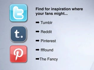 Find for inspiration where
your fans might...

➡ Tumblr
➡ Reddit
➡ Pinterest
➡ ffffound
➡The Fancy
 