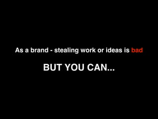 As a brand - stealing work or ideas is bad

         BUT YOU CAN...
 