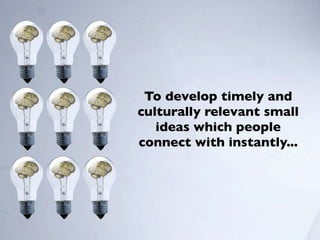 To develop timely and
culturally relevant small
   ideas which people
connect with instantly...
 