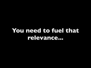 You need to fuel that
    relevance...
 