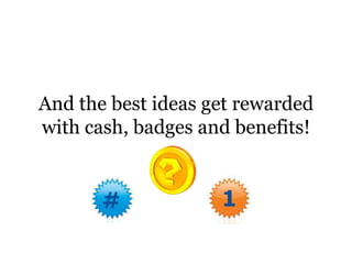And the best ideas get rewarded with cash, badges and benefits!