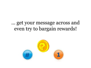 … get your message across and even try to bargain rewards!