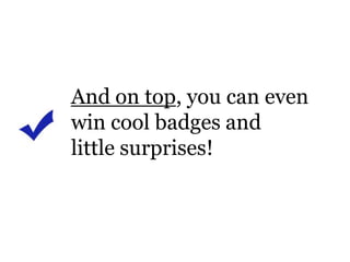 And on top, you can evenwin cool badges and little surprises!