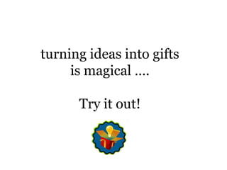 turning ideas into gifts is magical ….Try it out!