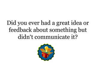 Did you ever had a great idea or feedback about something but didn‘t communicate it?