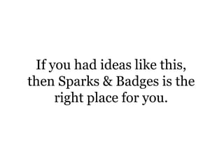 If you had ideas like this,then Sparks & Badges is the right place for you.