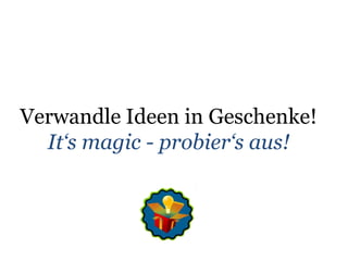 Verwandle Ideen in Geschenke!It‘s magic - probier‘s aus!