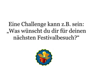 Eine Challenge kann z.B. sein:„Was wünscht du dir für deinen nächsten Festivalbesuch?“