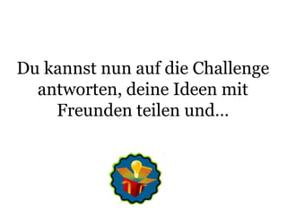 Du kannst nun auf die Challenge antworten, deine Ideen mit Freunden teilen und…