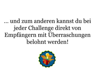 … und zum anderen kannst du bei jeder Challenge direkt von Empfängern mit Überraschungen belohnt werden!