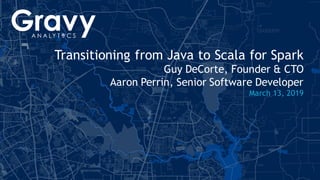 1| gravyanalytics.com
Transitioning from Java to Scala for Spark
Guy DeCorte, Founder & CTO
Aaron Perrin, Senior Software Developer
March 13, 2019
 