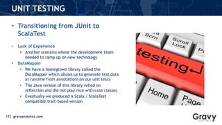 17| gravyanalytics.com
UNIT TESTING
• Transitioning from JUnit to
ScalaTest
• Lack of Experience
• Another scenario where ...