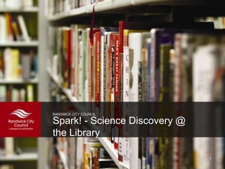 Spark! - Science Discovery @
the Library
1
 