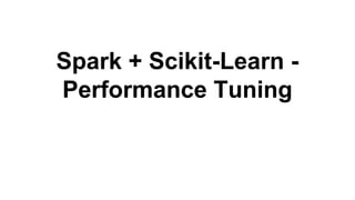 Spark + Scikit-Learn -
Performance Tuning
 