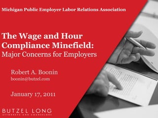Michigan Public Employer Labor Relations AssociationThe Wage and Hour Compliance Minefield: Major Concerns for Employers Robert A. Boonin boonin@butzel.com  January 17, 2011 