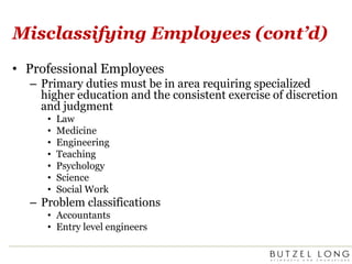 Misclassifying Employees (cont’d)Professional EmployeesPrimary duties must be in area requiring specialized higher education and the consistent exercise of discretion and judgment Law			MedicineEngineeringTeachingPsychologyScienceSocial WorkProblem classificationsAccountantsEntry level engineers