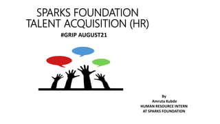 SPARKS FOUNDATION
TALENT ACQUISITION (HR)
#GRIP AUGUST21
By
Amruta Kubde
HUMAN RESOURCE INTERN
AT SPARKS FOUNDATION
 