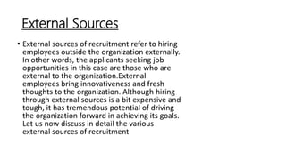 Internal Sources
• Internal sources of recruitment refer to hiring
employees within the organization internally. In
other ...