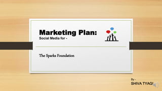 Marketing Plan:
Social Media for -
The Sparks Foundation
By –
SHIVA TYAGI
 