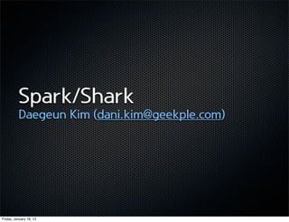 Spark/Shark
          Daegeun Kim (dani.kim@geekple.com)




Friday, January 18, 13
 