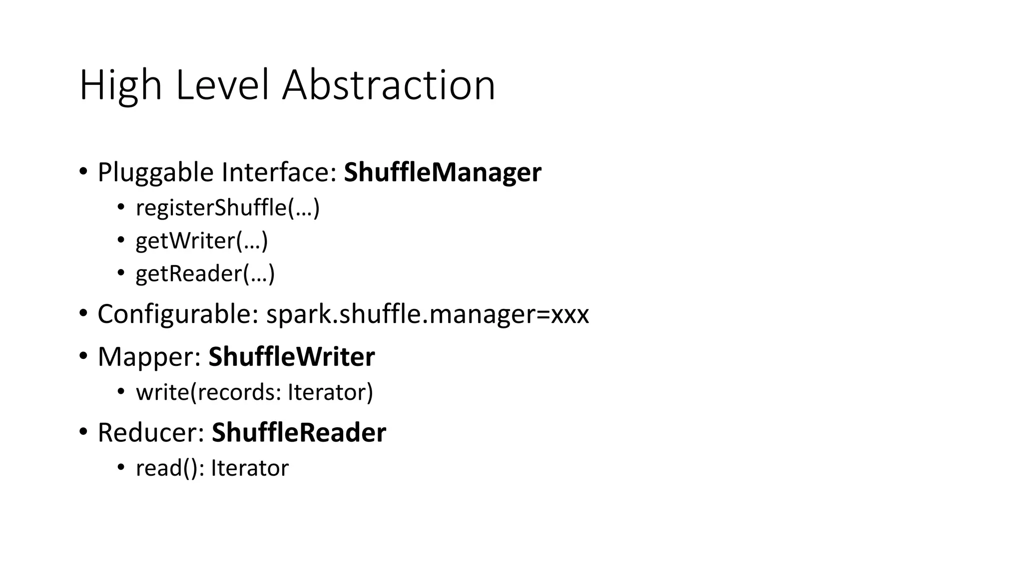 High Level Abstraction
• Pluggable Interface: ShuffleManager
• registerShuffle(…)
• getWriter(…)
• getReader(…)
• Configurable: spark.shuffle.manager=xxx
• Mapper: ShuffleWriter
• write(records: Iterator)
• Reducer: ShuffleReader
• read(): Iterator
 