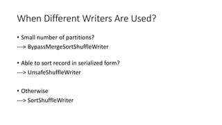 When Different Writers Are Used?
• Small number of partitions?
---> BypassMergeSortShuffleWriter
• Able to sort record in serialized form?
---> UnsafeShuffleWriter
• Otherwise
---> SortShuffleWriter
 