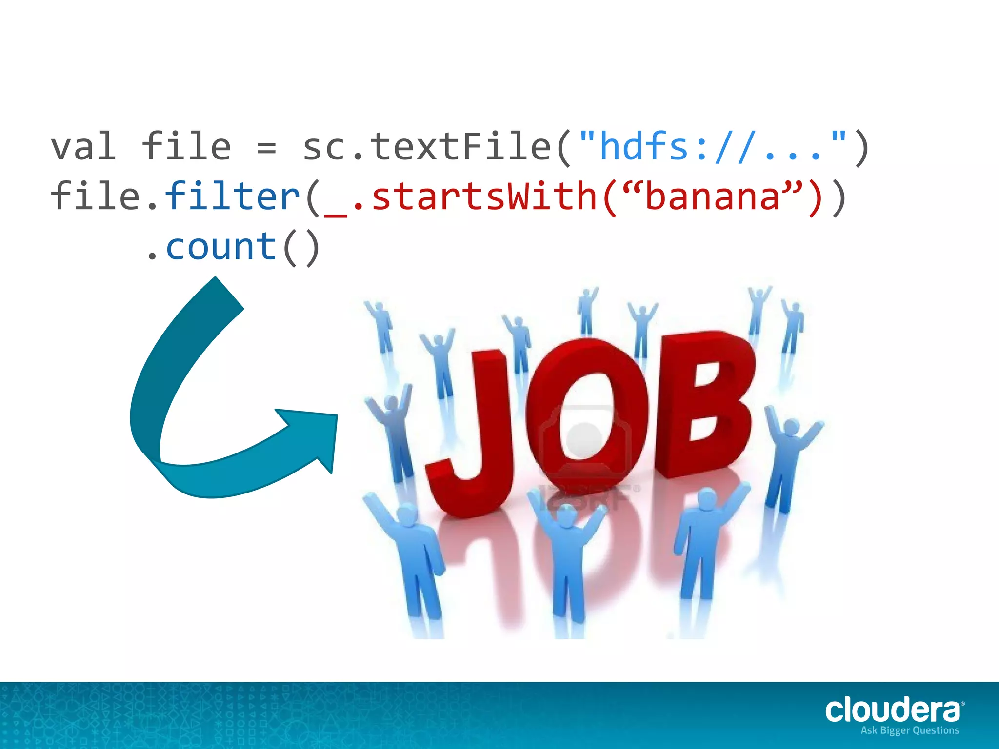 val file = sc.textFile("hdfs://...")
file.filter(_.startsWith(“banana”))
.count()
 