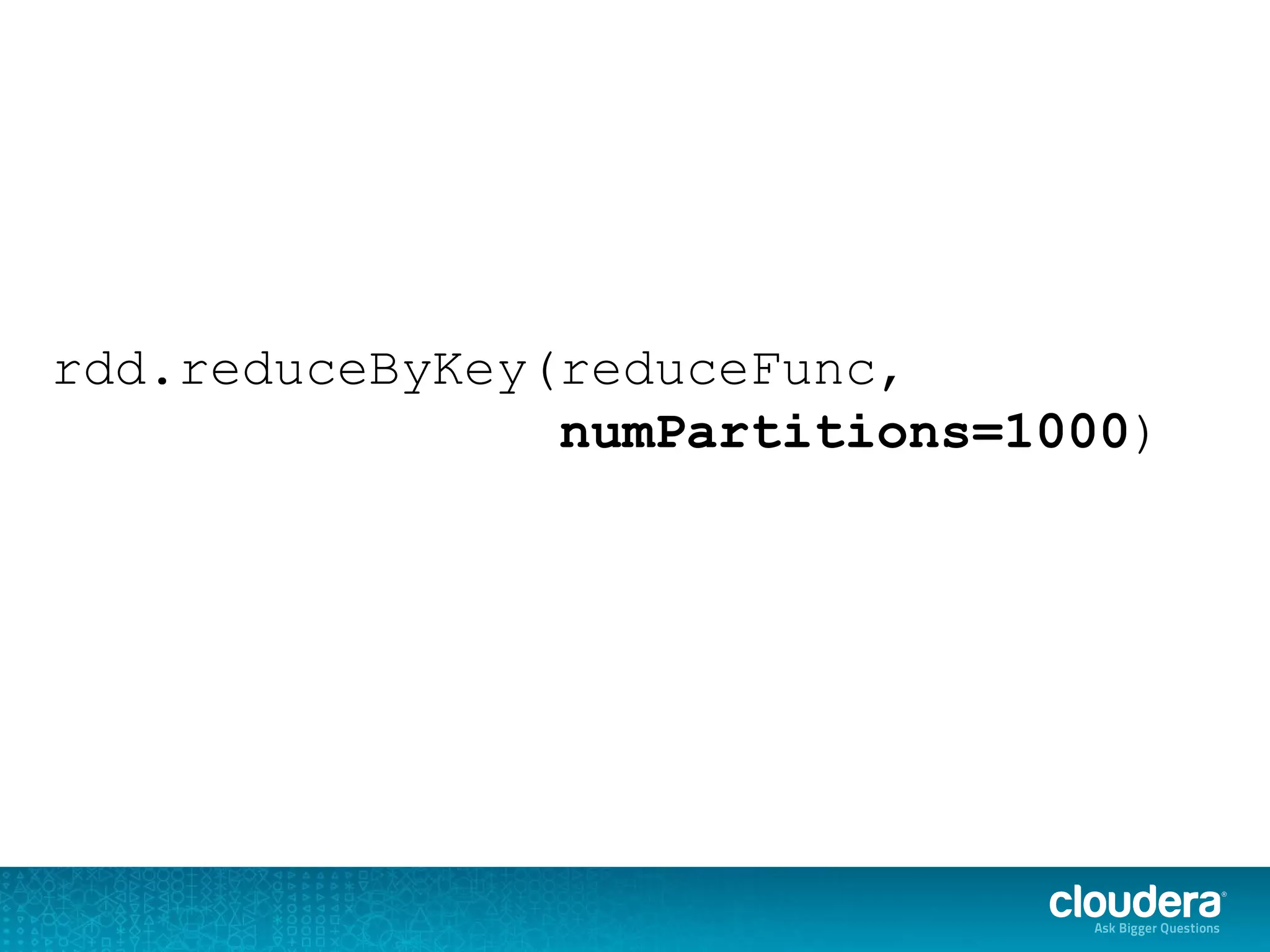 rdd.reduceByKey(reduceFunc,
numPartitions=1000)
 