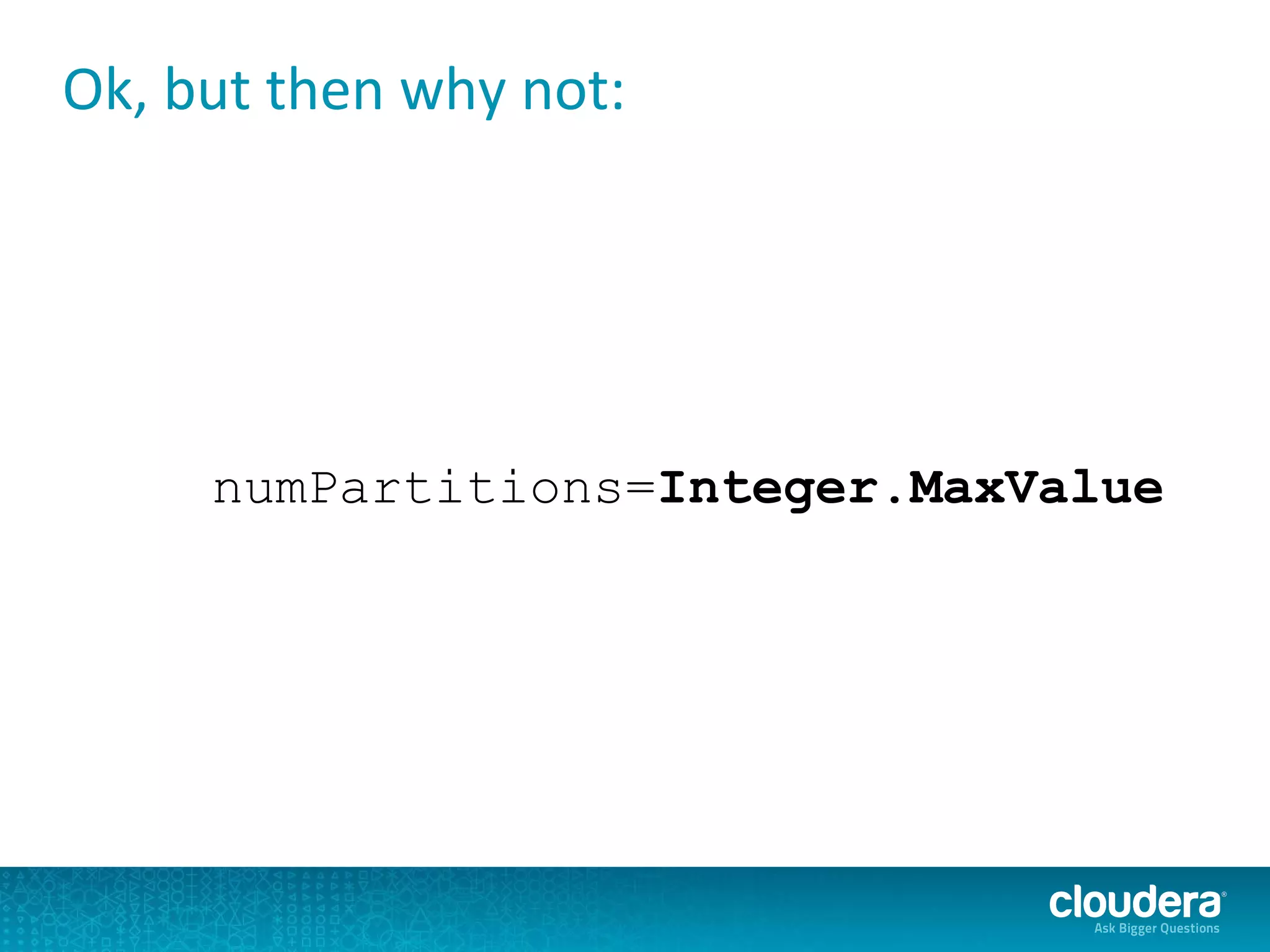 numPartitions=Integer.MaxValue
Ok, but then why not:
 