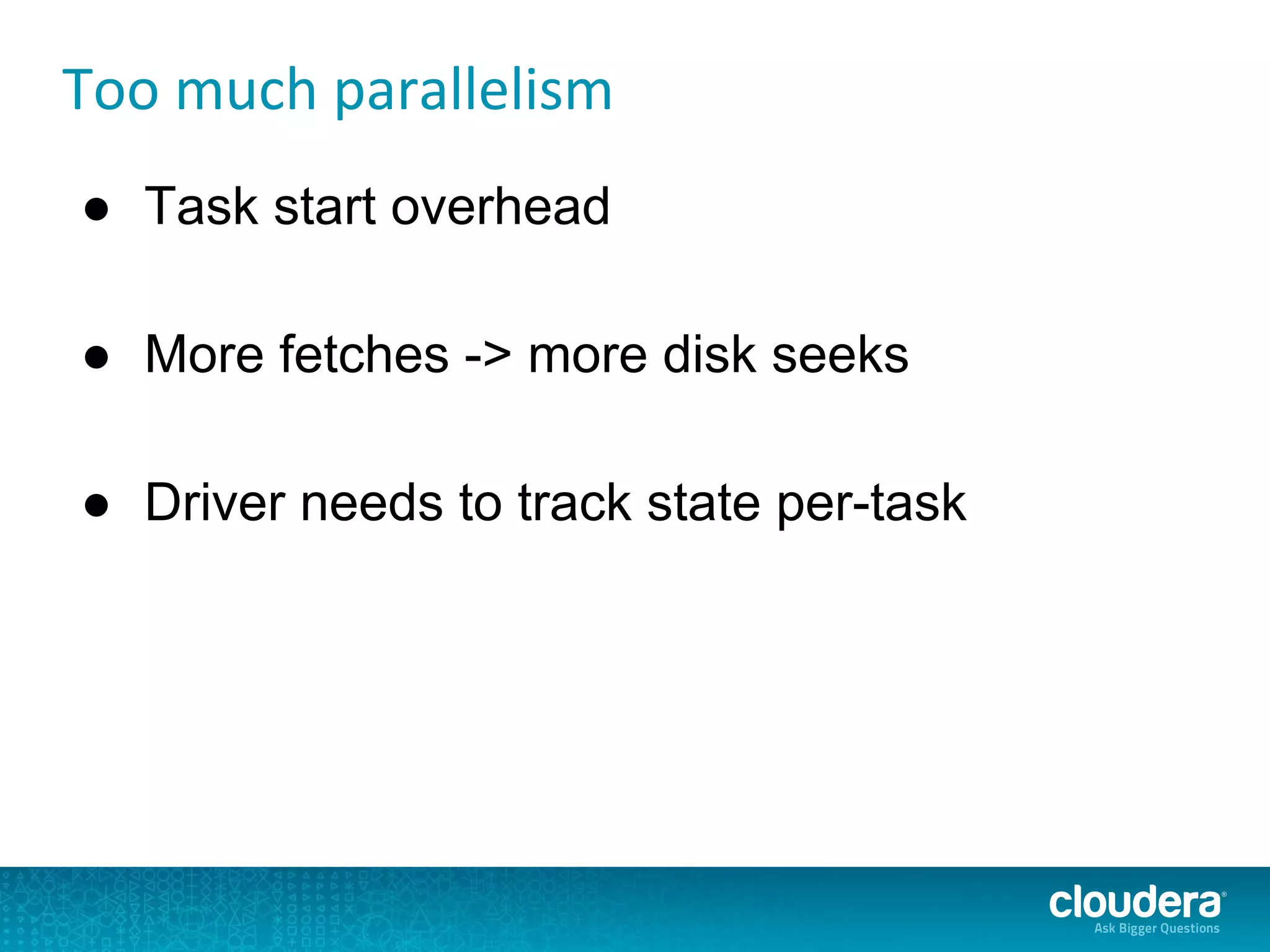 Too much parallelism
● Task start overhead
● More fetches -> more disk seeks
● Driver needs to track state per-task
 