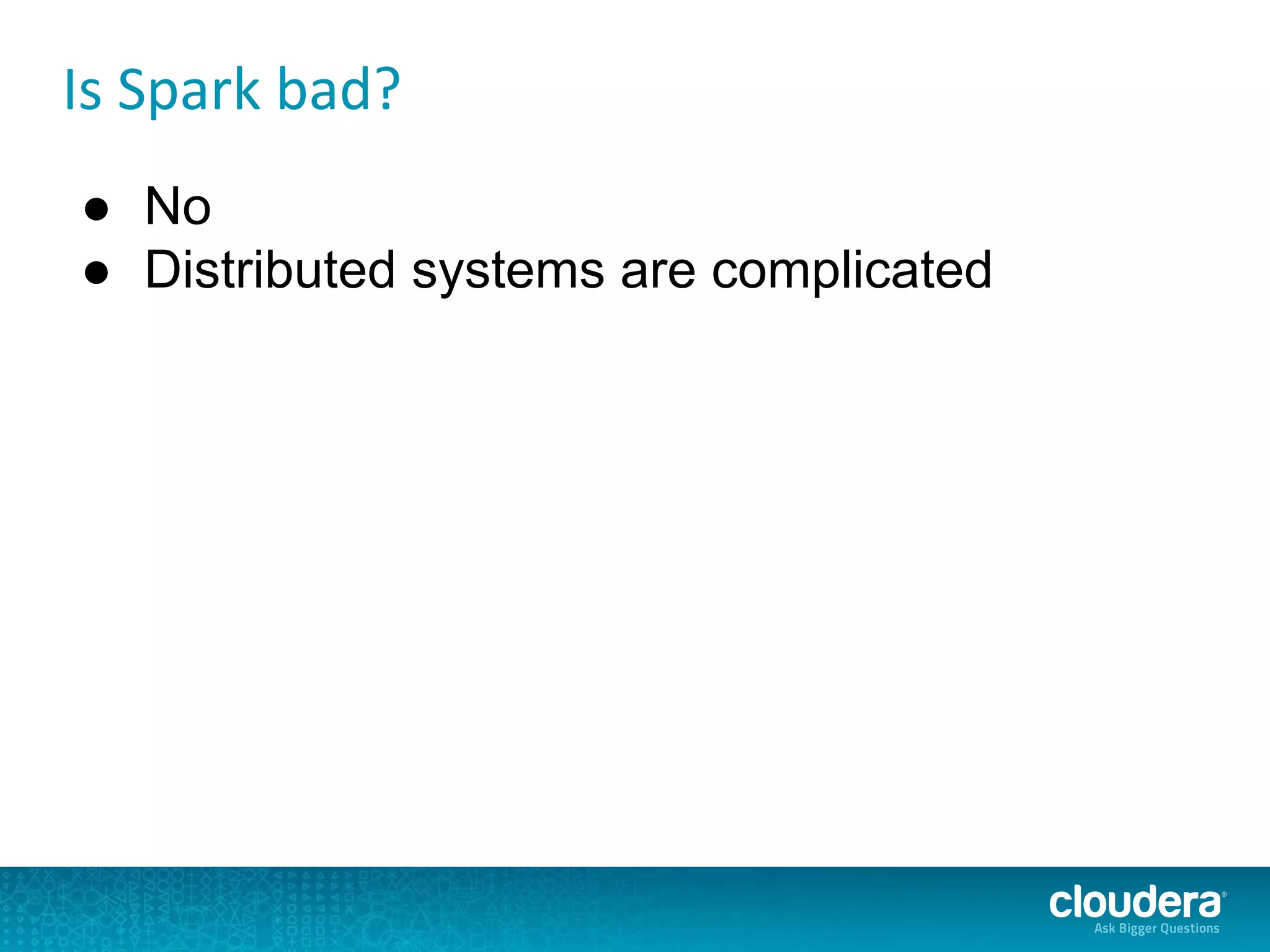 Is Spark bad?
● No
● Distributed systems are complicated
 