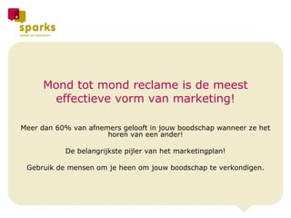 Mond tot mond reclame is de meest effectieve vorm van marketing! Meer dan 60% van afnemers gelooft in jouw boodschap wanneer ze het horen van een ander! De belangrijkste pijler van het marketingplan! Gebruik de mensen om je heen om jouw boodschap te verkondigen. 